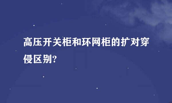 高压开关柜和环网柜的扩对穿侵区别?