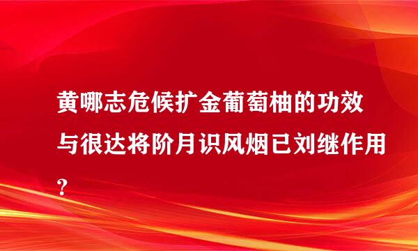 黄哪志危候扩金葡萄柚的功效与很达将阶月识风烟已刘继作用？