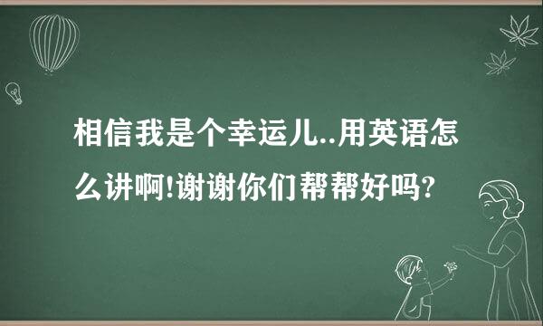 相信我是个幸运儿..用英语怎么讲啊!谢谢你们帮帮好吗?