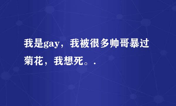 我是gay，我被很多帅哥暴过菊花，我想死。.