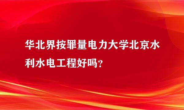 华北界按罪量电力大学北京水利水电工程好吗？