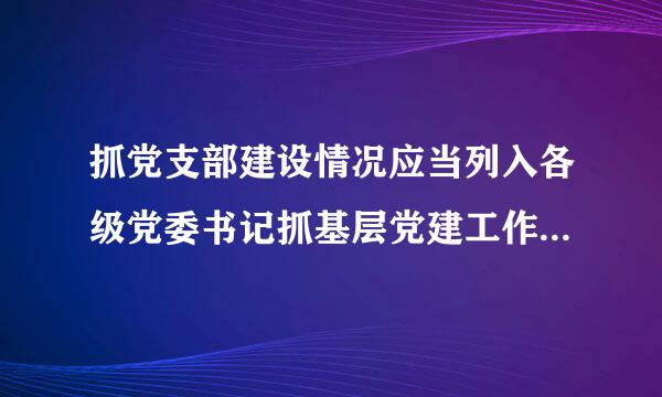 抓党支部建设情况应当列入各级党委书记抓基层党建工作述职评议考核的( ),作为评判其履行管党治党政治责任情况内烧下兰研安宪担板的...