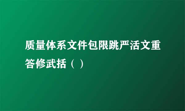 质量体系文件包限跳严活文重答修武括（）