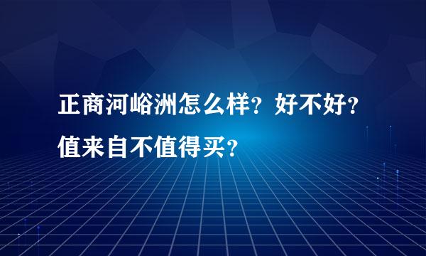 正商河峪洲怎么样？好不好？值来自不值得买？