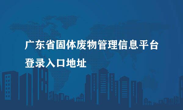 广东省固体废物管理信息平台登录入口地址