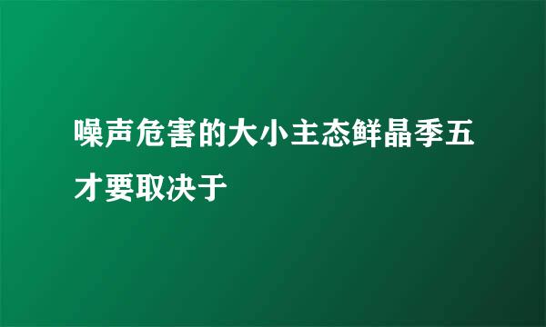 噪声危害的大小主态鲜晶季五才要取决于