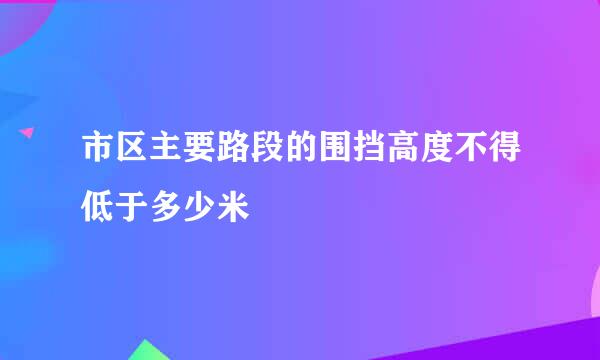 市区主要路段的围挡高度不得低于多少米