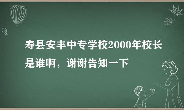 寿县安丰中专学校2000年校长是谁啊，谢谢告知一下