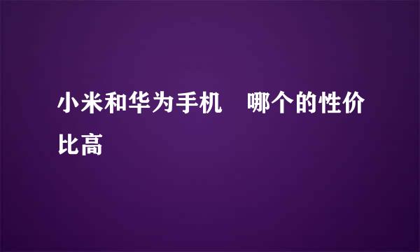 小米和华为手机 哪个的性价比高