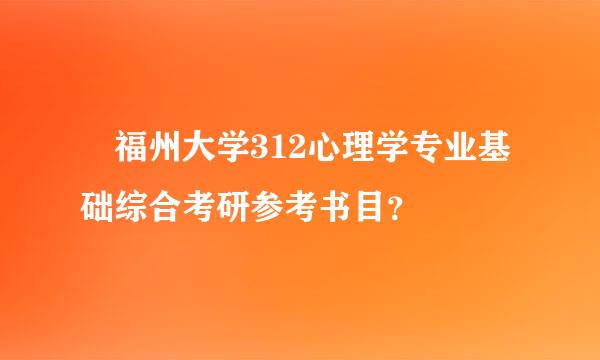 ➀福州大学312心理学专业基础综合考研参考书目？