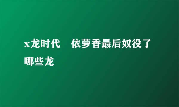 x龙时代 依萝香最后奴役了哪些龙