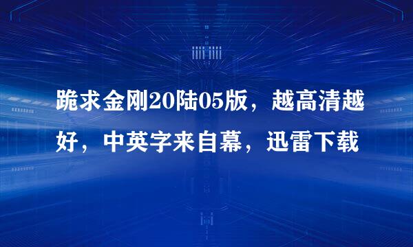 跪求金刚20陆05版，越高清越好，中英字来自幕，迅雷下载