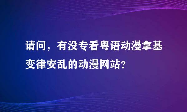 请问，有没专看粤语动漫拿基变律安乱的动漫网站？