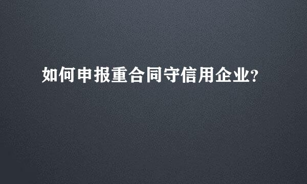 如何申报重合同守信用企业？