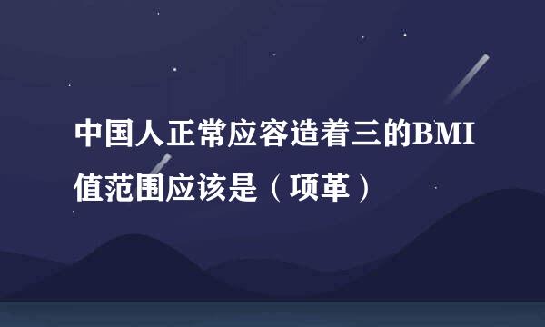 中国人正常应容造着三的BMI值范围应该是（项革）