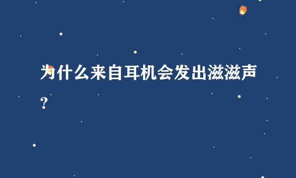 为什么来自耳机会发出滋滋声？