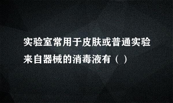 实验室常用于皮肤或普通实验来自器械的消毒液有（）