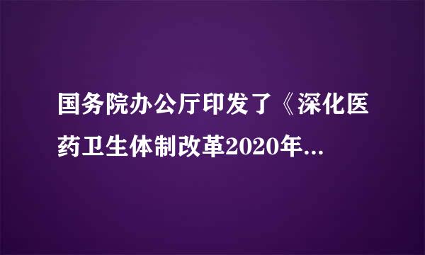 国务院办公厅印发了《深化医药卫生体制改革2020年下半年重点工作任务》指出，2020年下半年要继续着力推动把以治病为中心...