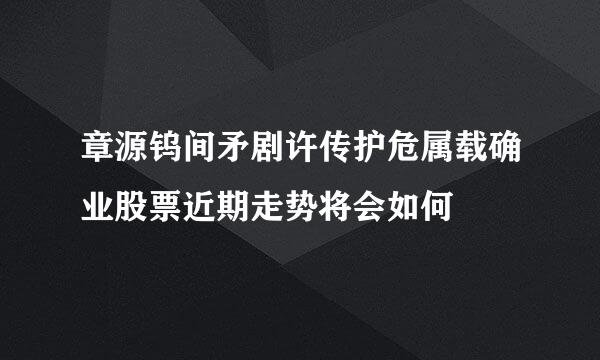 章源钨间矛剧许传护危属载确业股票近期走势将会如何