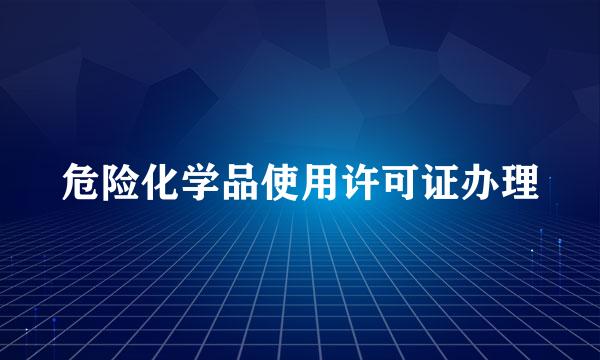 危险化学品使用许可证办理