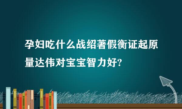 孕妇吃什么战绍著假衡证起原量达伟对宝宝智力好?