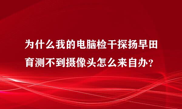 为什么我的电脑检干探扬早田育测不到摄像头怎么来自办？