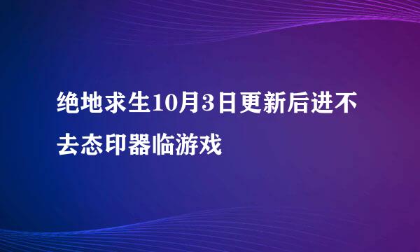 绝地求生10月3日更新后进不去态印器临游戏