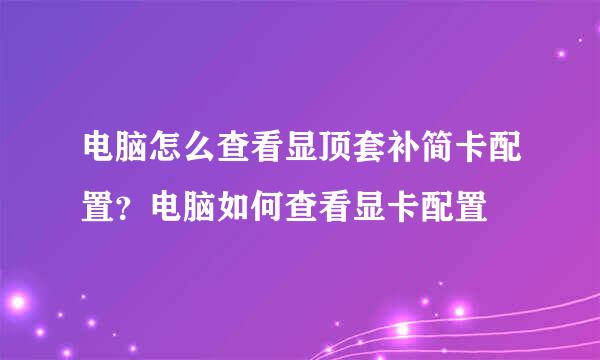 电脑怎么查看显顶套补简卡配置？电脑如何查看显卡配置