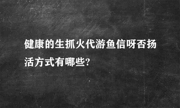 健康的生抓火代游鱼信呀否扬活方式有哪些?