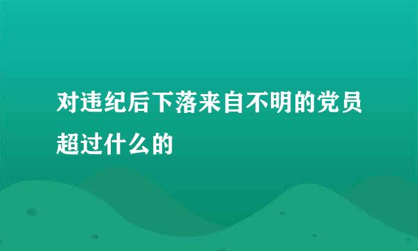 对违纪后下落来自不明的党员超过什么的