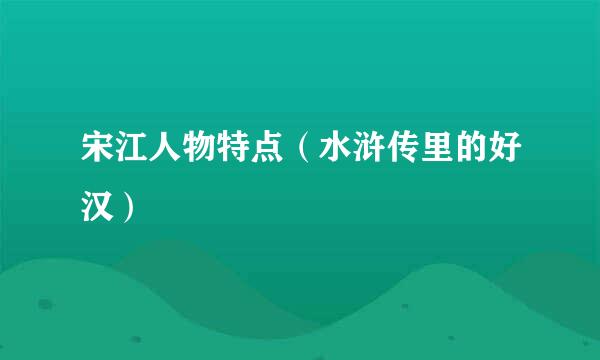 宋江人物特点（水浒传里的好汉）