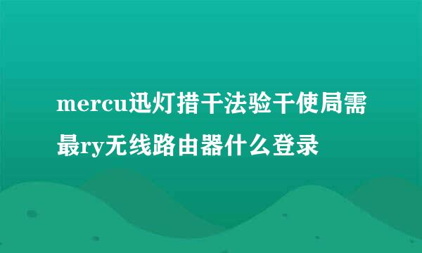 mercu迅灯措干法验干使局需最ry无线路由器什么登录