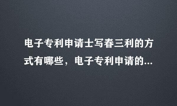 电子专利申请士写春三利的方式有哪些，电子专利申请的流程以及步骤是什么？