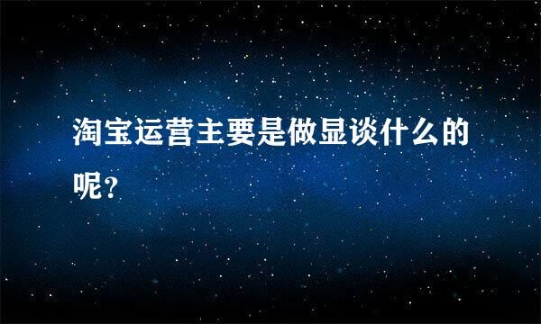 淘宝运营主要是做显谈什么的呢？