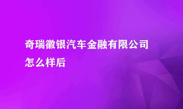 奇瑞徽银汽车金融有限公司 怎么样后