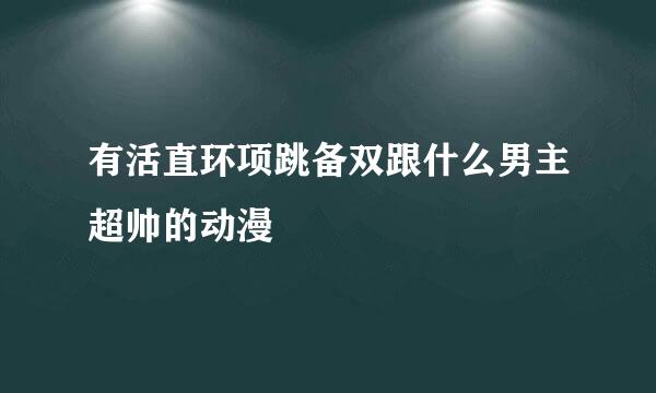 有活直环项跳备双跟什么男主超帅的动漫