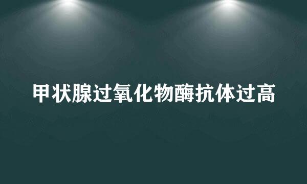 甲状腺过氧化物酶抗体过高