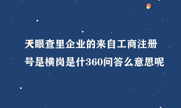 天眼查里企业的来自工商注册号是横岗是什360问答么意思呢