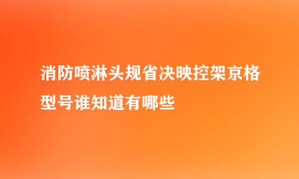 消防喷淋头规省决映控架京格型号谁知道有哪些