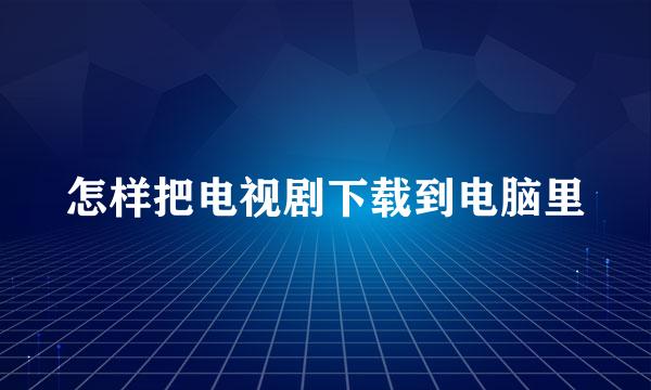 怎样把电视剧下载到电脑里