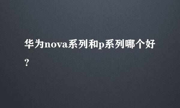 华为nova系列和p系列哪个好？