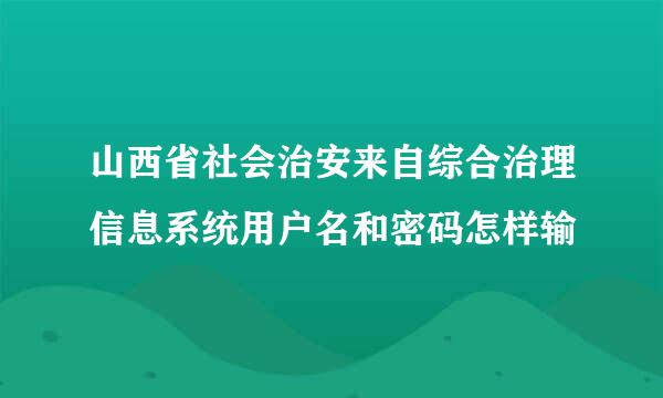 山西省社会治安来自综合治理信息系统用户名和密码怎样输