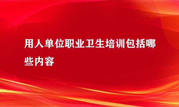 用人单位职业卫生培训包括哪些内容