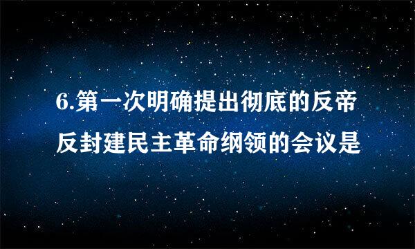 6.第一次明确提出彻底的反帝反封建民主革命纲领的会议是