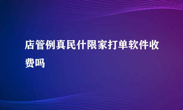 店管例真民什限家打单软件收费吗