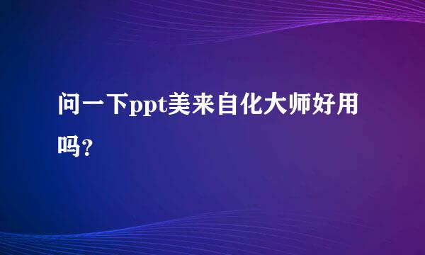 问一下ppt美来自化大师好用吗？