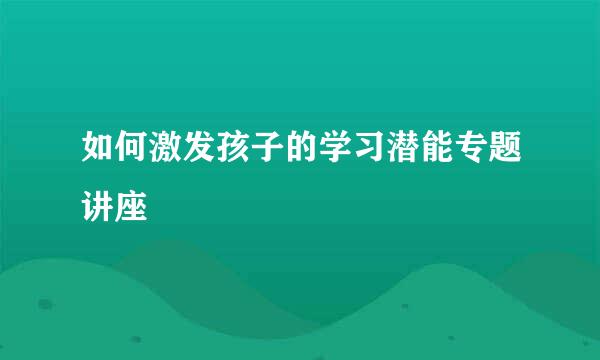 如何激发孩子的学习潜能专题讲座