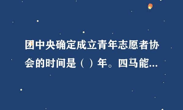 团中央确定成立青年志愿者协会的时间是（）年。四马能束花时配凯婷改械