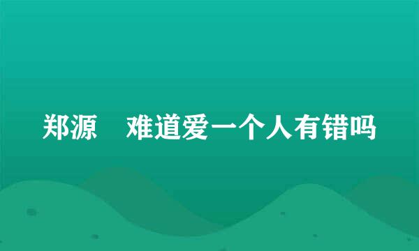 郑源 难道爱一个人有错吗