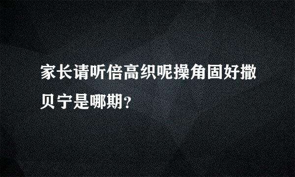 家长请听倍高织呢操角固好撒贝宁是哪期？